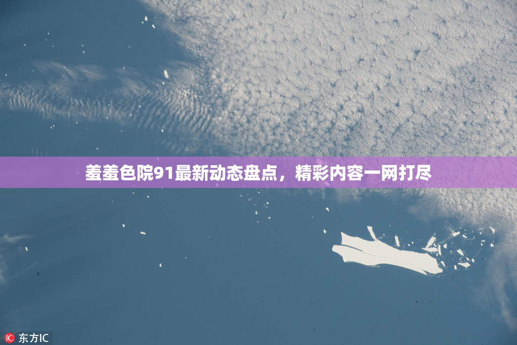 羞羞色院91最新动态盘点，精彩内容一网打尽