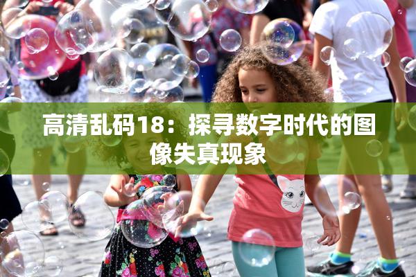 高清乱码18：探寻数字时代的图像失真现象