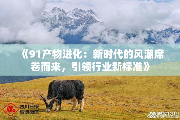 《91产物进化：新时代的风潮席卷而来，引领行业新标准》