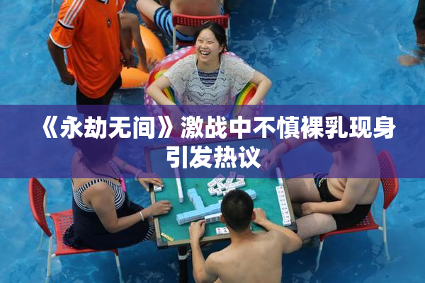 《永劫无间》激战中不慎裸乳现身引发热议