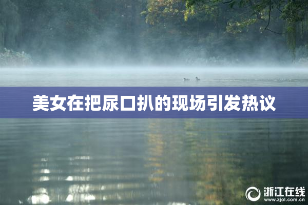 美女在把尿口扒的现场引发热议