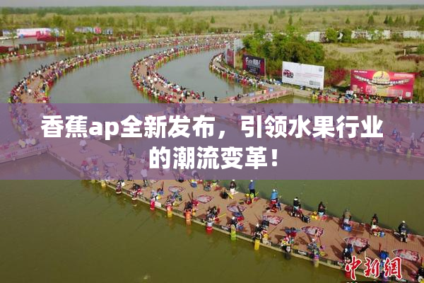 香蕉ap全新发布，引领水果行业的潮流变革！