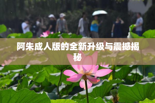 阿朱成人版的全新升级与震撼揭秘