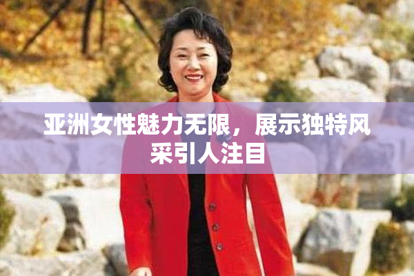 亚洲女性魅力无限，展示独特风采引人注目