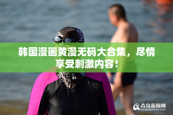 韩国漫画黄漫无码大合集，尽情享受刺激内容！
