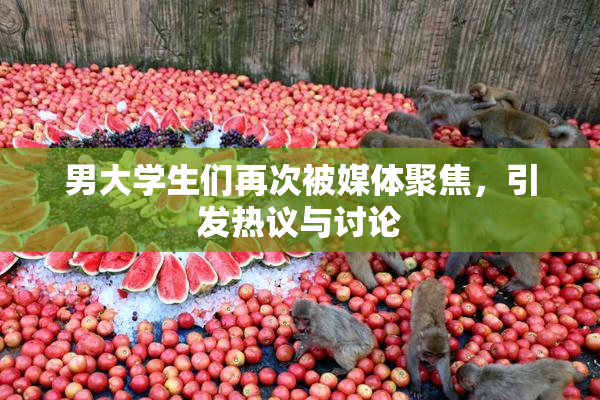 男大学生们再次被媒体聚焦，引发热议与讨论