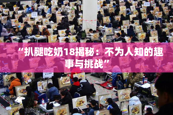 “扒腿吃奶18揭秘：不为人知的趣事与挑战”