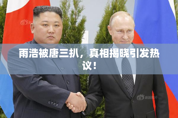 雨浩被唐三扒，真相揭晓引发热议！