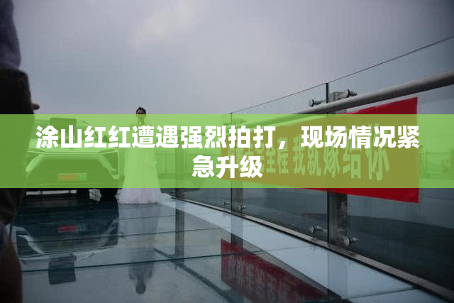 涂山红红遭遇强烈拍打，现场情况紧急升级