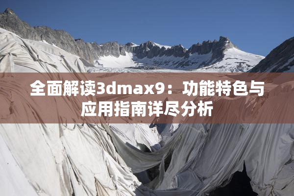 全面解读3dmax9：功能特色与应用指南详尽分析