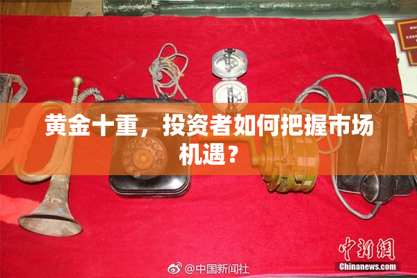 黄金十重，投资者如何把握市场机遇？