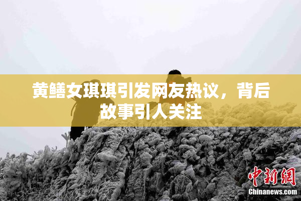 黄鳝女琪琪引发网友热议，背后故事引人关注
