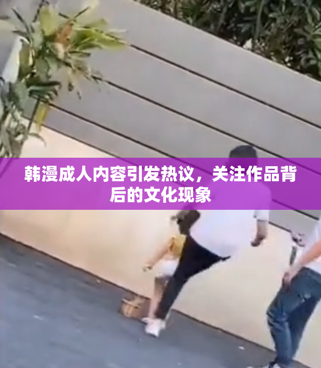 韩漫成人内容引发热议，关注作品背后的文化现象