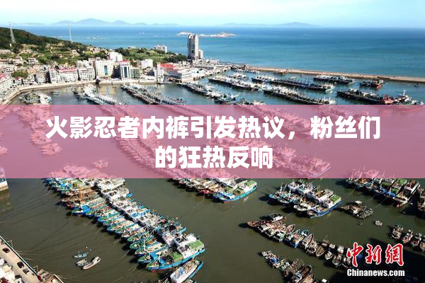 火影忍者内裤引发热议，粉丝们的狂热反响
