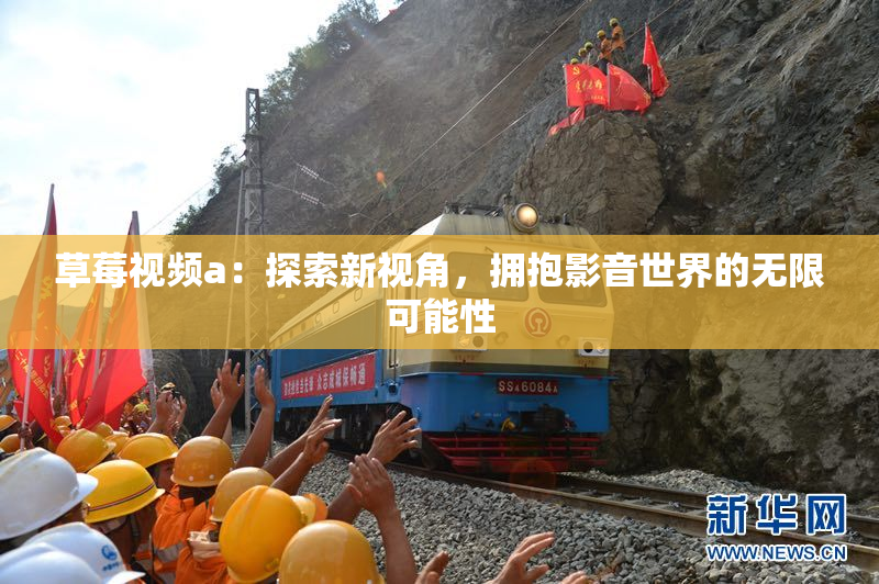 草莓视频a：探索新视角，拥抱影音世界的无限可能性