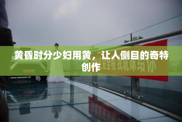 黄昏时分少妇用黄，让人侧目的奇特创作