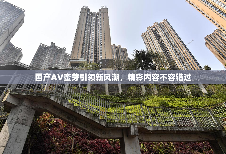 国产AV蜜芽引领新风潮，精彩内容不容错过