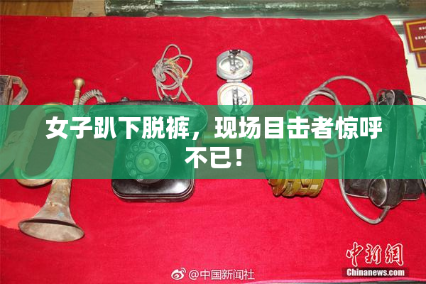 女子趴下脱裤，现场目击者惊呼不已！