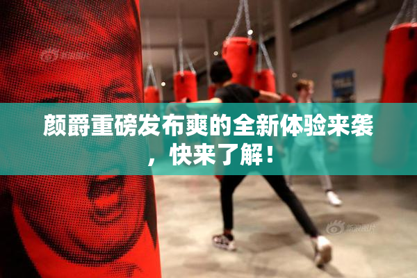 颜爵重磅发布爽的全新体验来袭，快来了解！