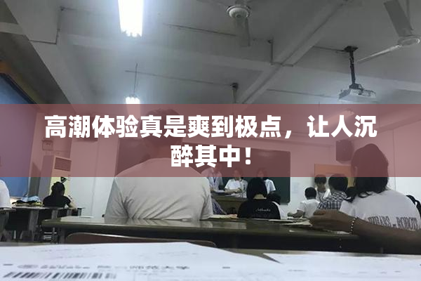 高潮体验真是爽到极点，让人沉醉其中！