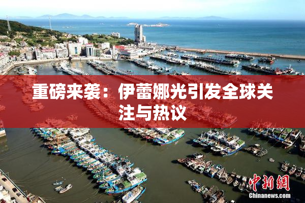 重磅来袭：伊蕾娜光引发全球关注与热议