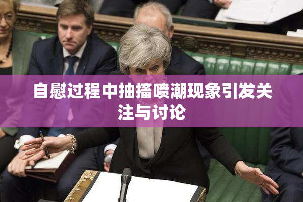 自慰过程中抽搐喷潮现象引发关注与讨论