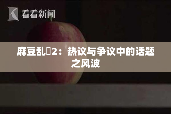 麻豆乱婬2：热议与争议中的话题之风波