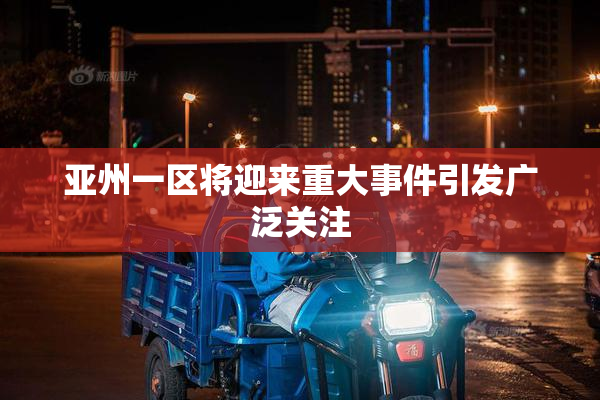 亚州一区将迎来重大事件引发广泛关注
