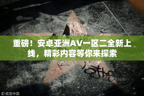 重磅！安卓亚洲AV一区二全新上线，精彩内容等你来探索
