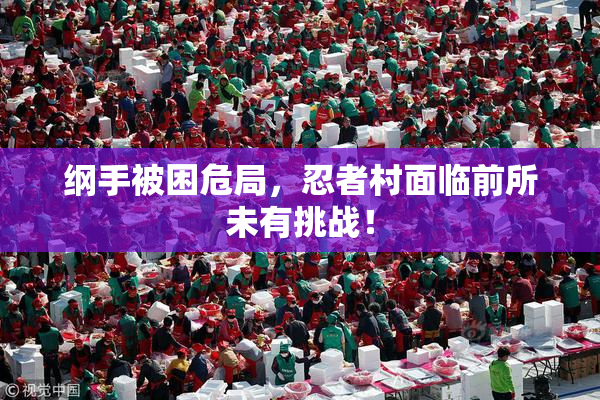 纲手被困危局，忍者村面临前所未有挑战！