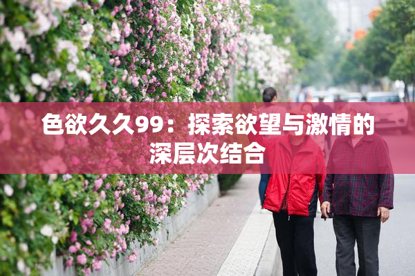 色欲久久99：探索欲望与激情的深层次结合