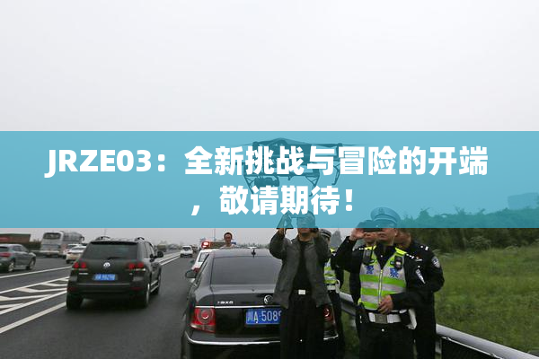 JRZE03：全新挑战与冒险的开端，敬请期待！