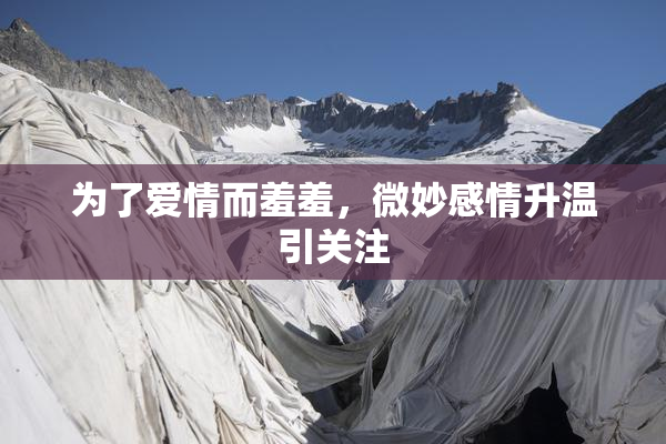 为了爱情而羞羞，微妙感情升温引关注