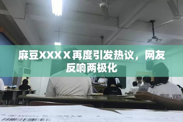 麻豆XXXⅩ再度引发热议，网友反响两极化