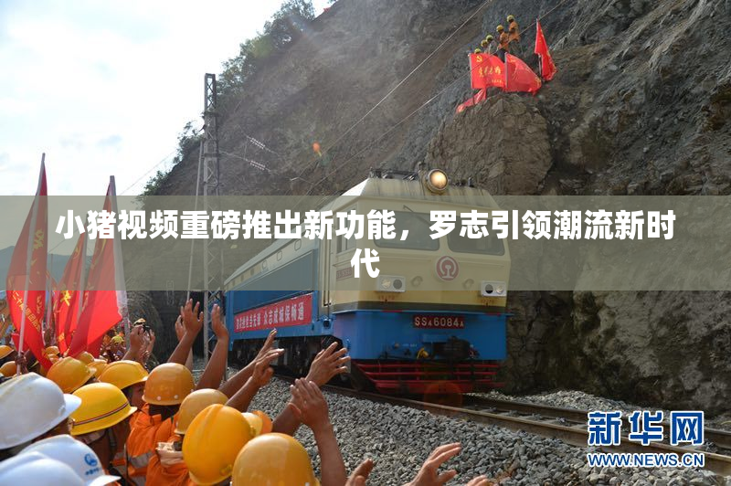 小猪视频重磅推出新功能，罗志引领潮流新时代