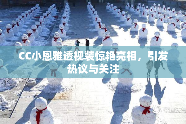 CC小恩雅透视装惊艳亮相，引发热议与关注