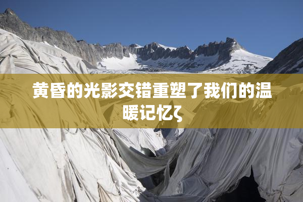 黄昏的光影交错重塑了我们的温暖记忆ζ