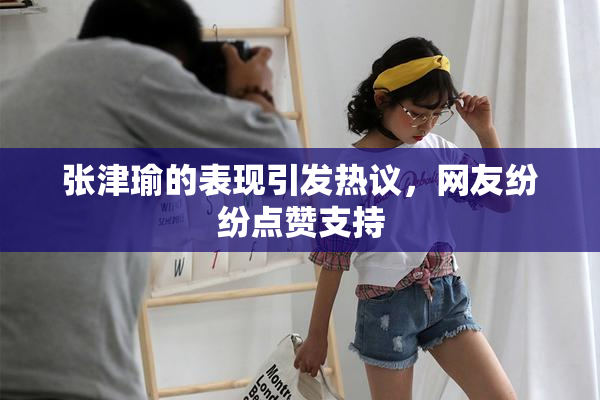 张津瑜的表现引发热议，网友纷纷点赞支持