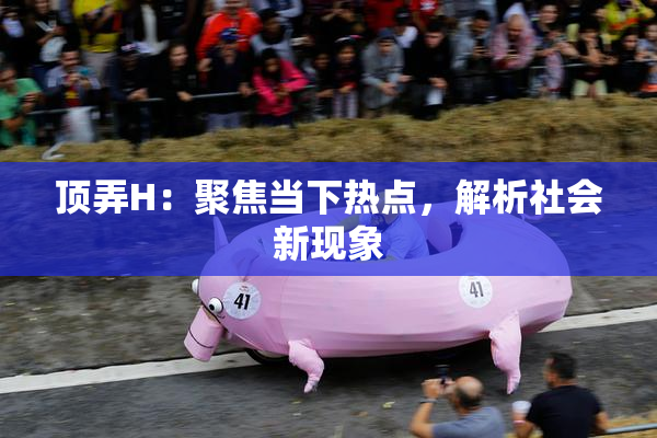 顶弄H：聚焦当下热点，解析社会新现象