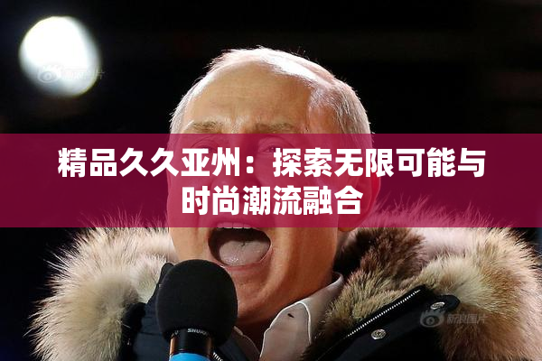 精品久久亚州：探索无限可能与时尚潮流融合