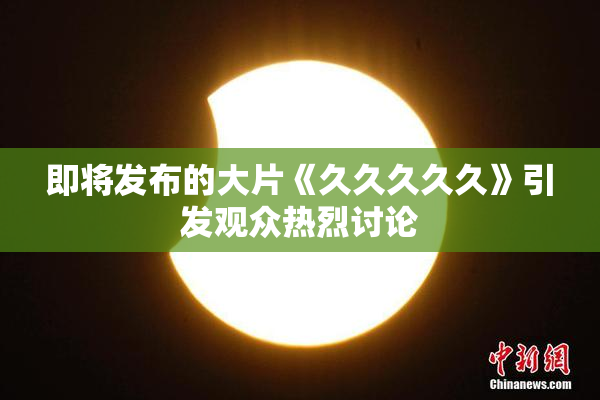 即将发布的大片《久久久久久》引发观众热烈讨论