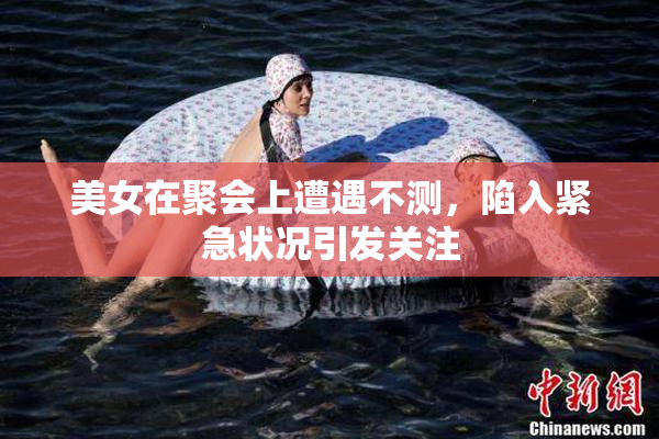 美女在聚会上遭遇不测，陷入紧急状况引发关注