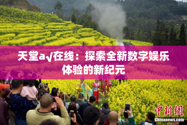 天堂а√在线：探索全新数字娱乐体验的新纪元