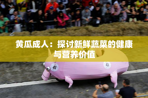 黄瓜成人：探讨新鲜蔬菜的健康与营养价值