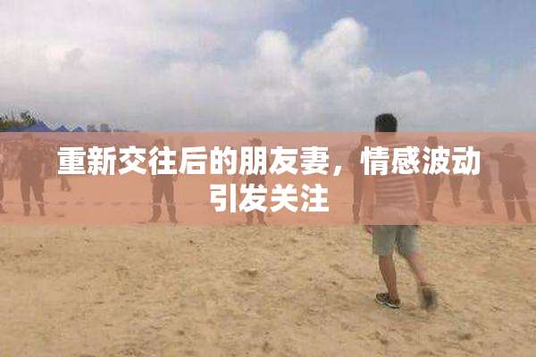 重新交往后的朋友妻，情感波动引发关注