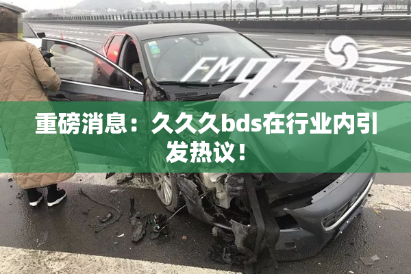 重磅消息：久久久bds在行业内引发热议！