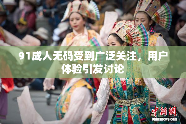 91成人无码受到广泛关注，用户体验引发讨论