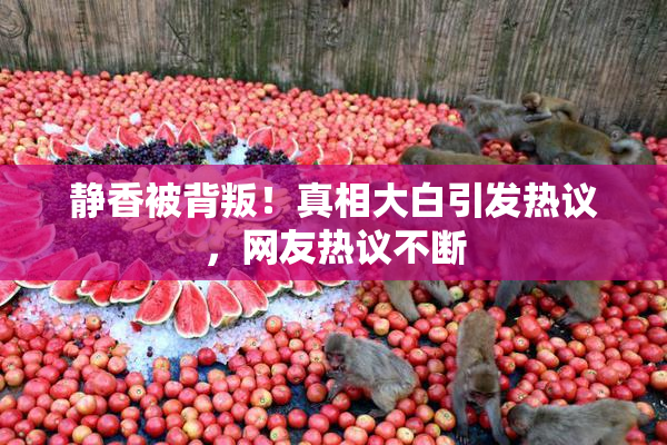 静香被背叛！真相大白引发热议，网友热议不断