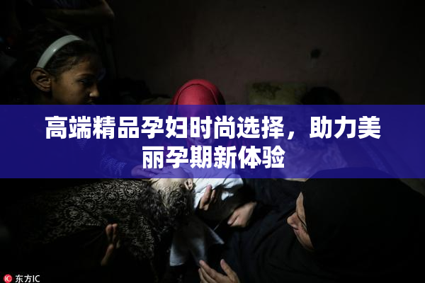 高端精品孕妇时尚选择，助力美丽孕期新体验