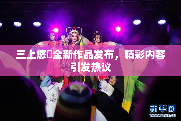 三上悠亜全新作品发布，精彩内容引发热议
